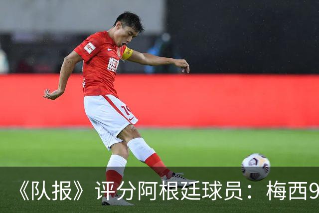 《队报》评分阿根廷球员：梅西9分，麦卡利斯特、德保罗7分