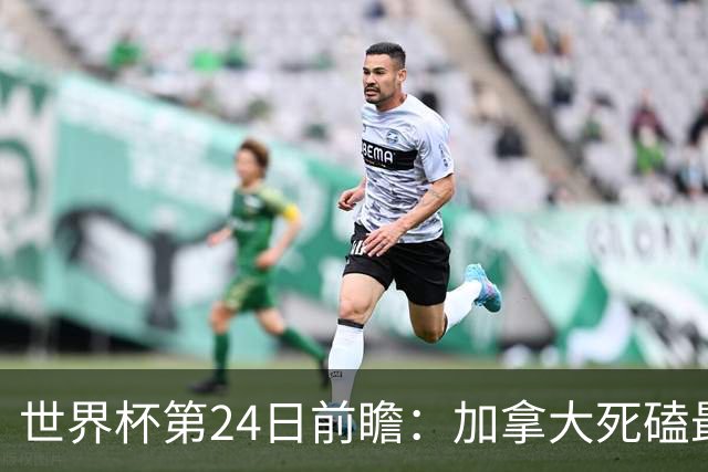 世界杯第24日前瞻：加拿大死磕最大苦主 姆巴佩冲击里程碑