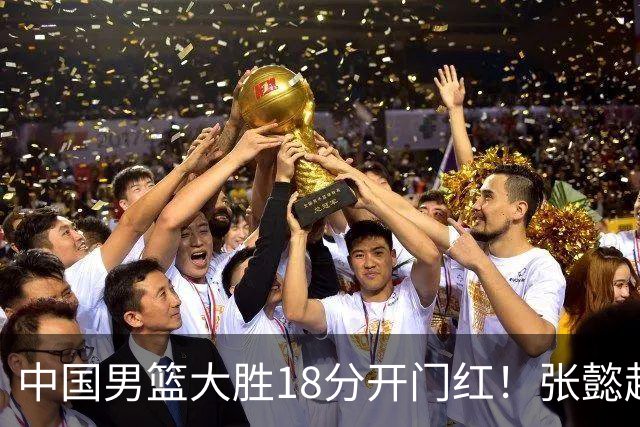 中国男篮大胜18分开门红！张懿赵杰23分3板6助2断，被誉为4字外援