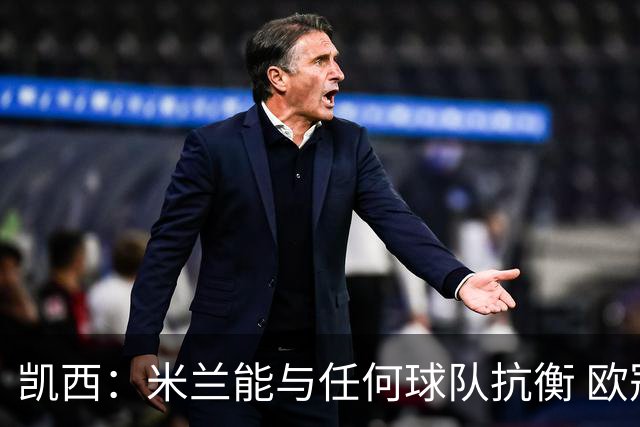 凯西：米兰能与任何球队抗衡 欧冠之旅还没有结束