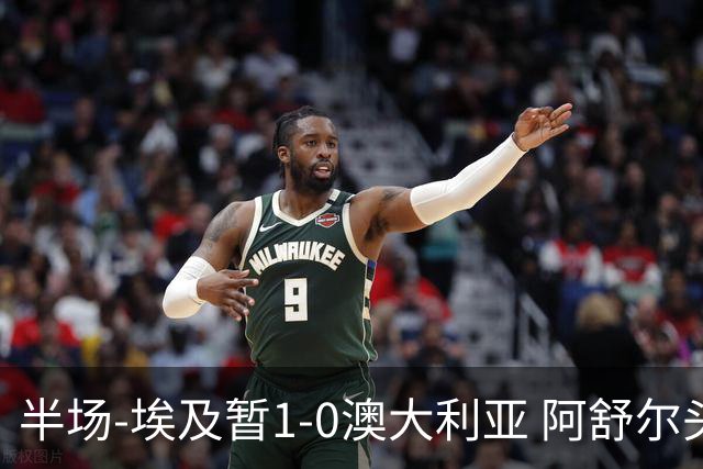 半场-埃及暂1-0澳大利亚 阿舒尔头球破门哈菲兹助攻沃尔帕托中框