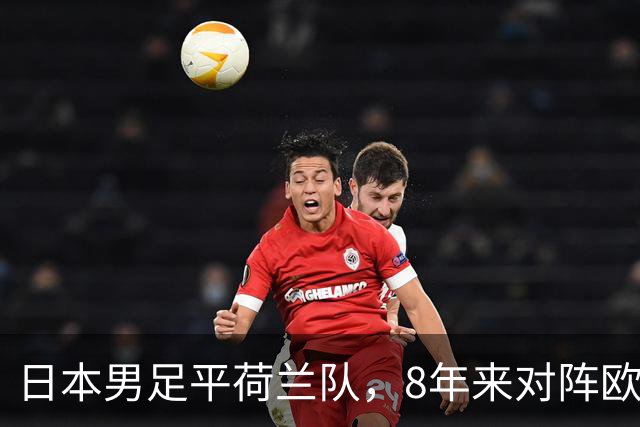 日本男足平荷兰队，8年来对阵欧洲球队未尝败绩
