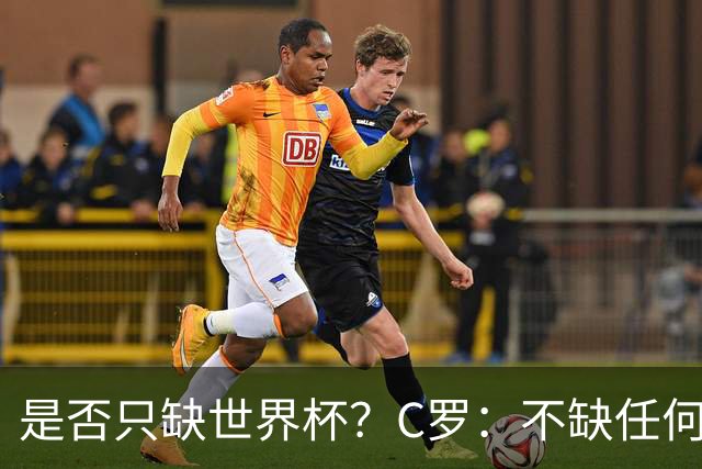 是否只缺世界杯？C罗：不缺任何东西 赢不会让我让更伟大反之亦然