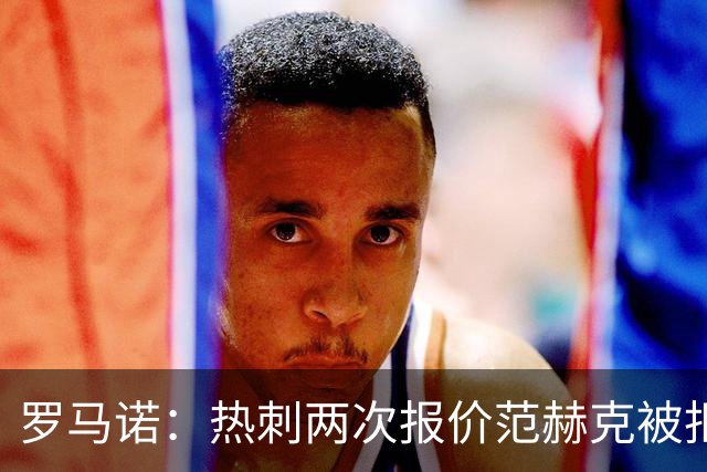 罗马诺：热刺两次报价范赫克被拒仍在坚持；反拒对武什科维奇报价