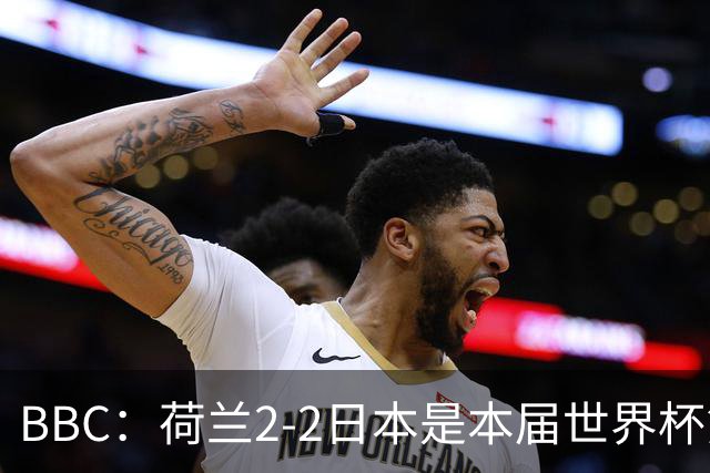 BBC：荷兰2-2日本是本届世界杯第一场准时开球的比赛