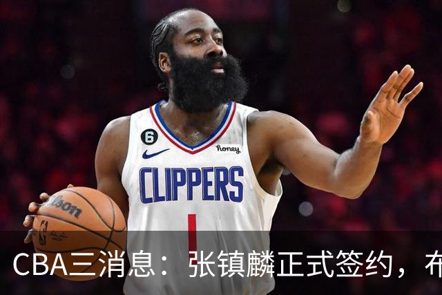 CBA三消息：张镇麟正式签约，布朗和广厦有矛盾，中国男篮增劲敌